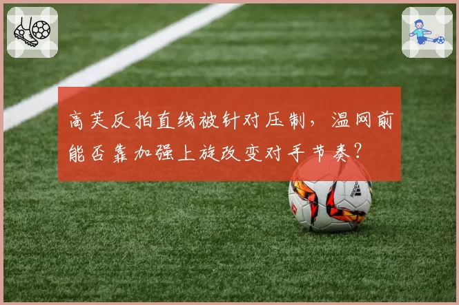 高芙反拍直线被针对压制，温网前能否靠加强上旋改变对手节奏？