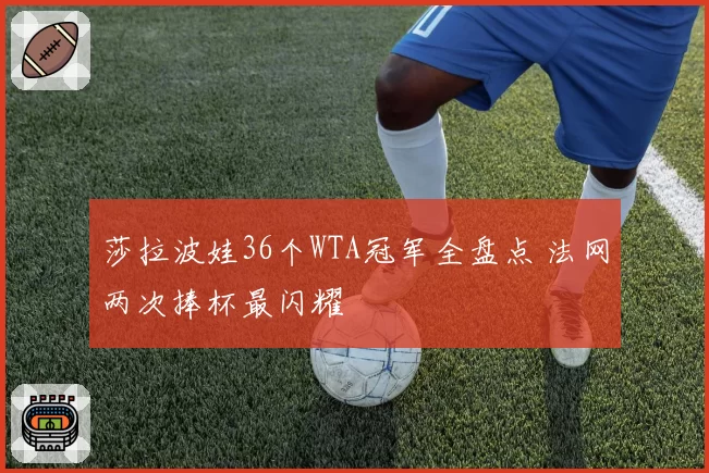 莎拉波娃36个WTA冠军全盘点 法网两次捧杯最闪耀