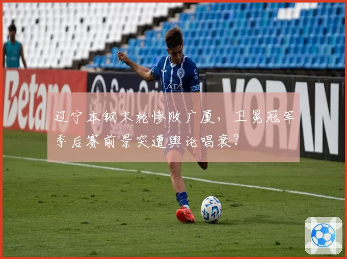 辽宁本钢末轮惨败广厦，卫冕冠军季后赛前景突遭舆论唱衰？
