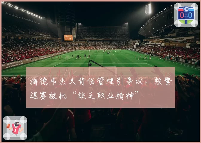 梅德韦杰夫背伤管理引争议,频繁退赛被批“缺乏职业精神”