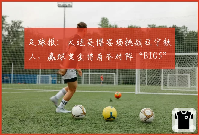 足球报：大连英博客场挑战辽宁铁人，赢球奖金将看齐对阵“BIG5”