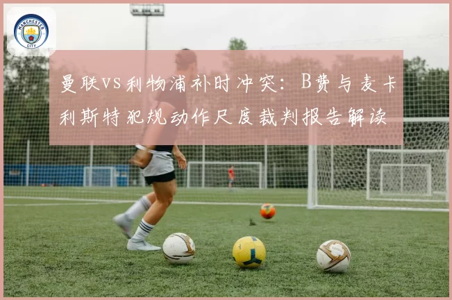 曼联vs利物浦补时冲突:B费与麦卡利斯特犯规动作尺度裁判报告解读
